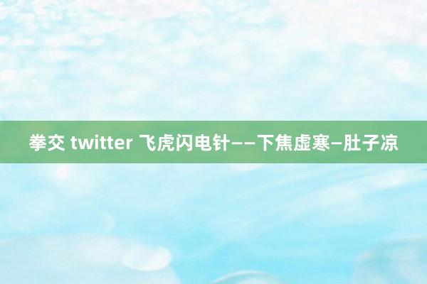 拳交 twitter 飞虎闪电针——下焦虚寒—肚子凉