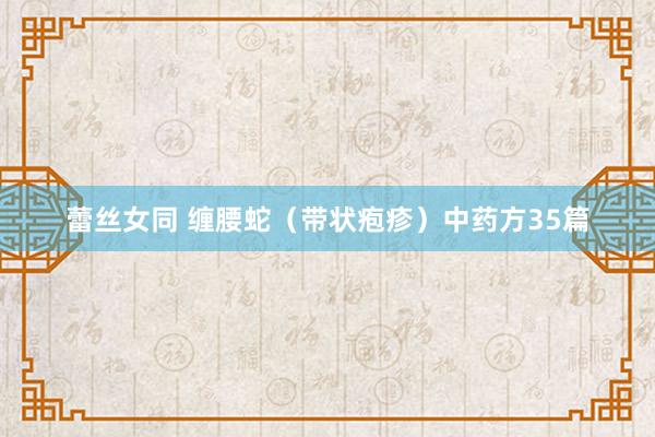 蕾丝女同 缠腰蛇（带状疱疹）中药方35篇