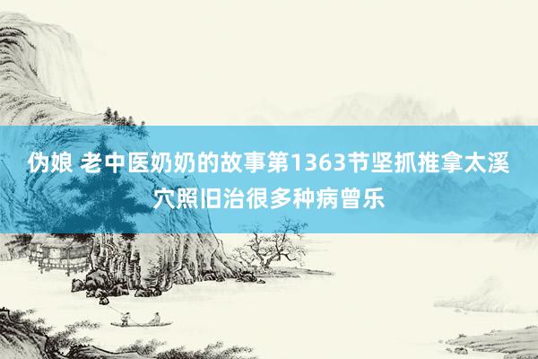 伪娘 老中医奶奶的故事第1363节坚抓推拿太溪穴照旧治很多种病曾乐