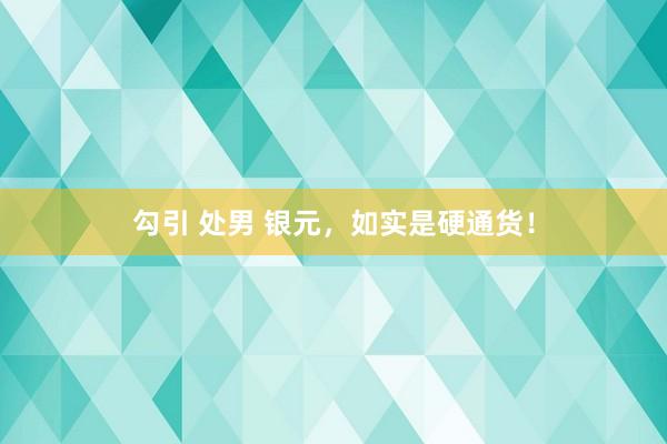 勾引 处男 银元，如实是硬通货！