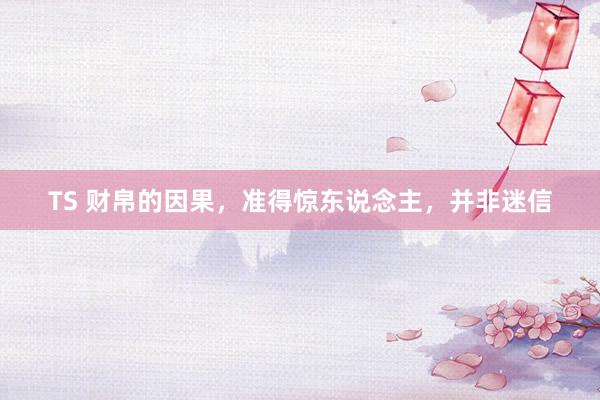 TS 财帛的因果，准得惊东说念主，并非迷信