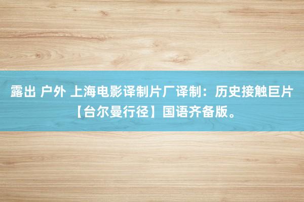 露出 户外 上海电影译制片厂译制：历史接触巨片【台尔曼行径】国语齐备版。