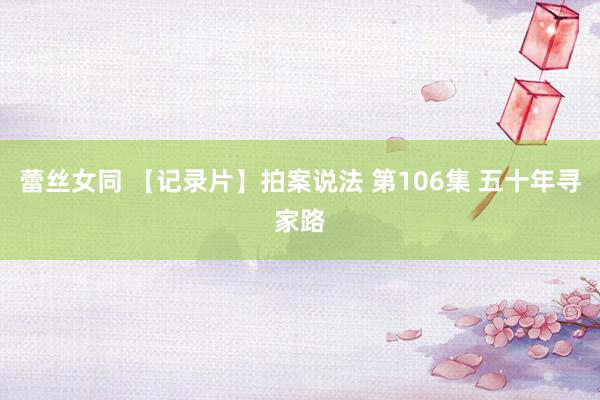 蕾丝女同 【记录片】拍案说法 第106集 五十年寻家路