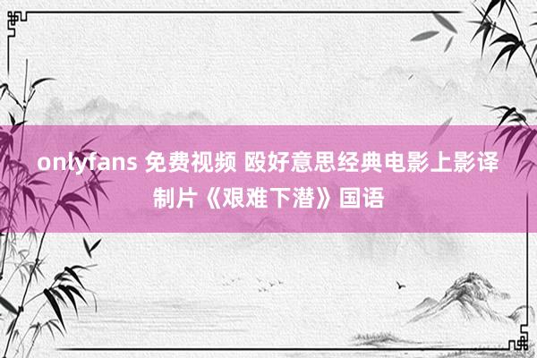 onlyfans 免费视频 殴好意思经典电影上影译制片《艰难下潜》国语